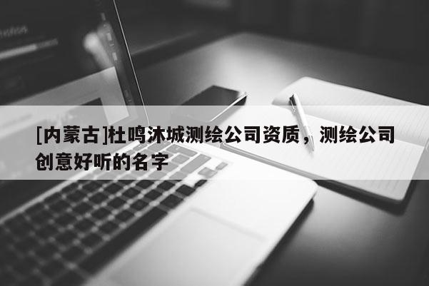 [內(nèi)蒙古]杜鳴沐城測繪公司資質(zhì)，測繪公司創(chuàng)意好聽的名字