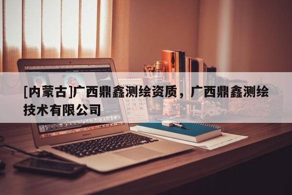 [內(nèi)蒙古]廣西鼎鑫測(cè)繪資質(zhì)，廣西鼎鑫測(cè)繪技術(shù)有限公司