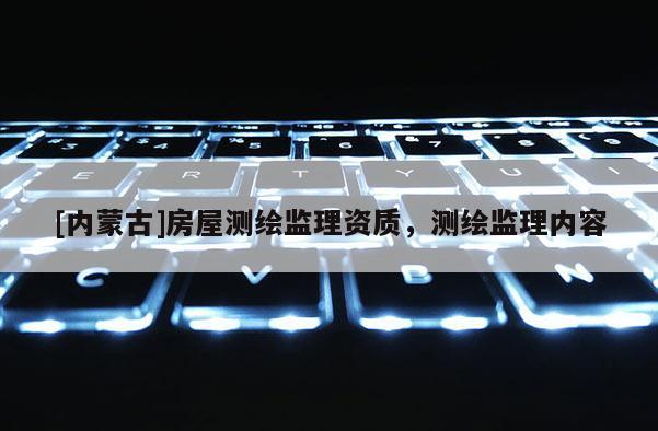 [內(nèi)蒙古]房屋測繪監(jiān)理資質(zhì)，測繪監(jiān)理內(nèi)容