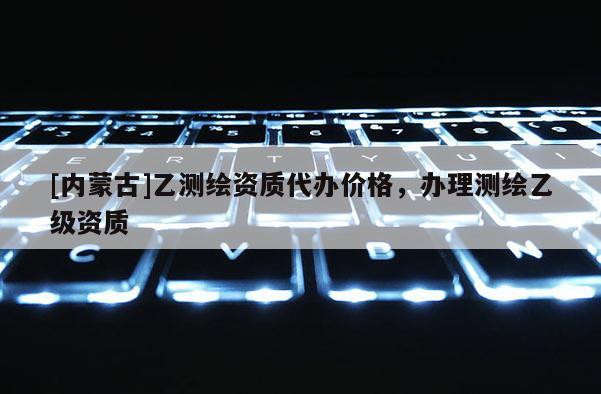 [內(nèi)蒙古]乙測繪資質(zhì)代辦價格，辦理測繪乙級資質(zhì)