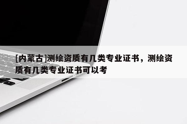 [內蒙古]測繪資質有幾類專業(yè)證書，測繪資質有幾類專業(yè)證書可以考