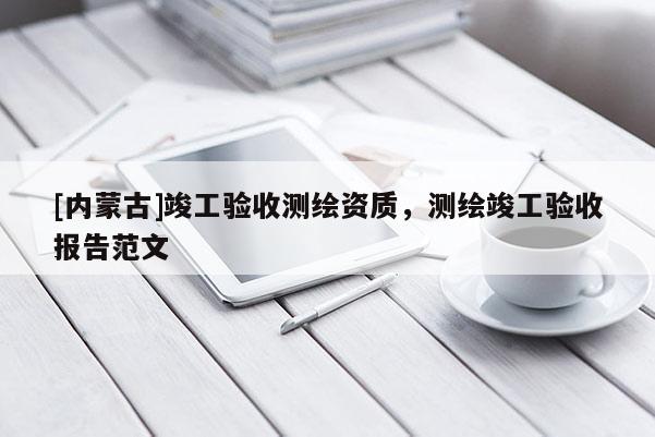 [內(nèi)蒙古]竣工驗(yàn)收測(cè)繪資質(zhì)，測(cè)繪竣工驗(yàn)收?qǐng)?bào)告范文
