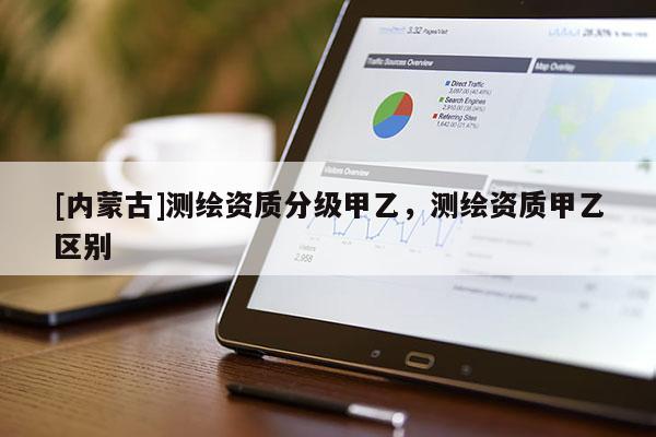 [內(nèi)蒙古]測(cè)繪資質(zhì)分級(jí)甲乙，測(cè)繪資質(zhì)甲乙區(qū)別