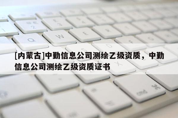 [內(nèi)蒙古]中勤信息公司測繪乙級資質(zhì)，中勤信息公司測繪乙級資質(zhì)證書