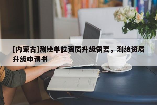 [內蒙古]測繪單位資質升級需要，測繪資質升級申請書