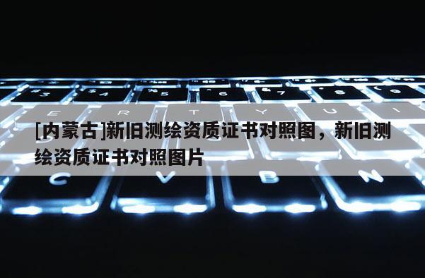 [內(nèi)蒙古]新舊測繪資質(zhì)證書對照圖，新舊測繪資質(zhì)證書對照圖片