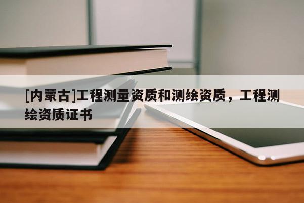 [內(nèi)蒙古]工程測(cè)量資質(zhì)和測(cè)繪資質(zhì)，工程測(cè)繪資質(zhì)證書(shū)