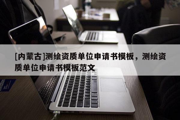 [內蒙古]測繪資質單位申請書模板，測繪資質單位申請書模板范文