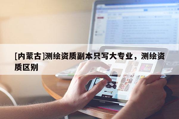 [內(nèi)蒙古]測繪資質(zhì)副本只寫大專業(yè)，測繪資質(zhì)區(qū)別