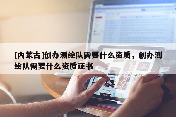 [內蒙古]創(chuàng)辦測繪隊需要什么資質，創(chuàng)辦測繪隊需要什么資質證書