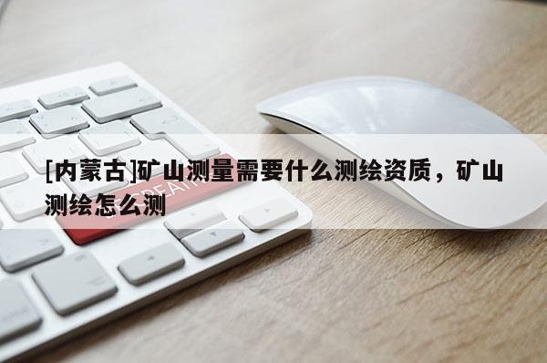 [內蒙古]礦山測量需要什么測繪資質，礦山測繪怎么測
