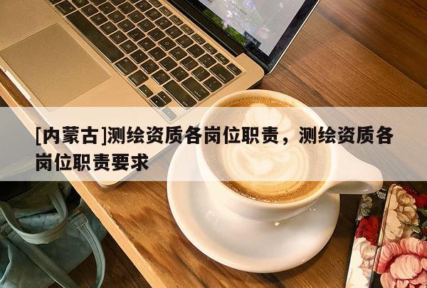 [內(nèi)蒙古]測繪資質(zhì)各崗位職責(zé)，測繪資質(zhì)各崗位職責(zé)要求