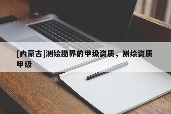 [內(nèi)蒙古]測(cè)繪勘界的甲級(jí)資質(zhì)，測(cè)繪資質(zhì) 甲級(jí)