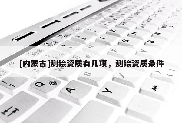 [內蒙古]測繪資質有幾項，測繪資質條件