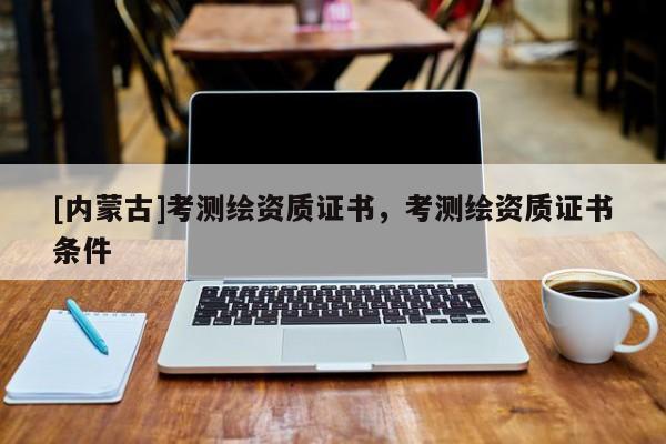 [內(nèi)蒙古]考測繪資質(zhì)證書，考測繪資質(zhì)證書條件