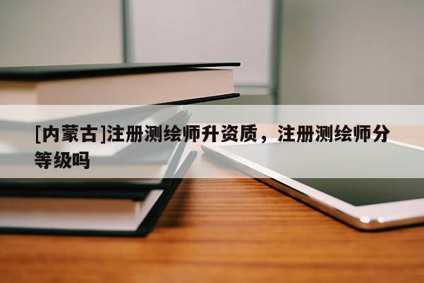 [內(nèi)蒙古]注冊測繪師升資質(zhì)，注冊測繪師分等級嗎