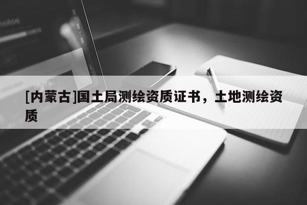 [內(nèi)蒙古]國(guó)土局測(cè)繪資質(zhì)證書，土地測(cè)繪資質(zhì)