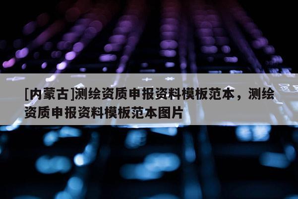 [內(nèi)蒙古]測繪資質(zhì)申報資料模板范本，測繪資質(zhì)申報資料模板范本圖片