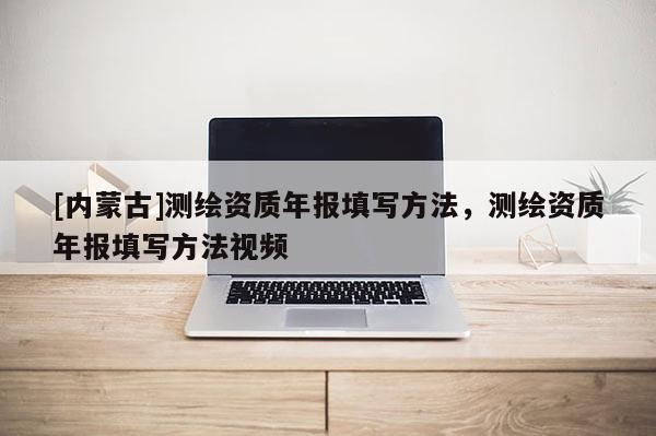 [內(nèi)蒙古]測繪資質(zhì)年報填寫方法，測繪資質(zhì)年報填寫方法視頻