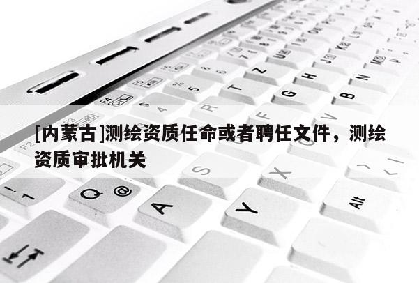 [內(nèi)蒙古]測繪資質(zhì)任命或者聘任文件，測繪資質(zhì)審批機關(guān)