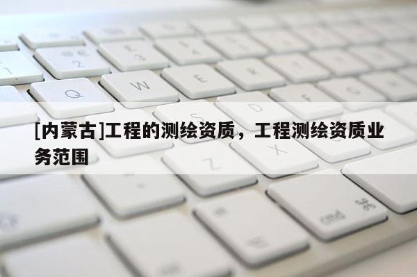 [內(nèi)蒙古]工程的測(cè)繪資質(zhì)，工程測(cè)繪資質(zhì)業(yè)務(wù)范圍