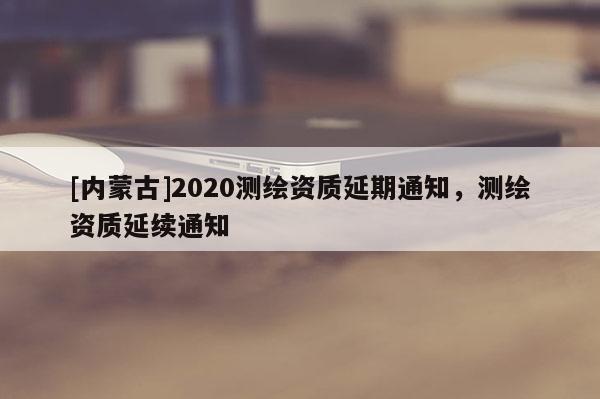 [內(nèi)蒙古]2020測繪資質(zhì)延期通知，測繪資質(zhì)延續(xù)通知