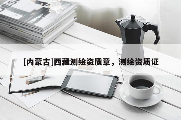 [內(nèi)蒙古]西藏測(cè)繪資質(zhì)章，測(cè)繪資質(zhì)證