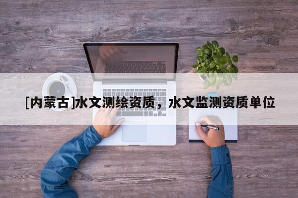 [內(nèi)蒙古]水文測繪資質(zhì)，水文監(jiān)測資質(zhì)單位