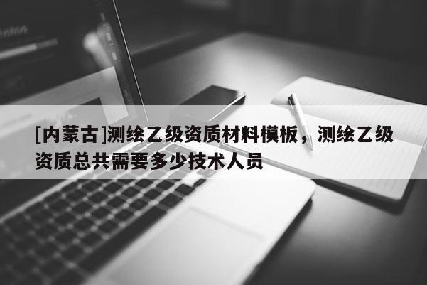 [內(nèi)蒙古]測(cè)繪乙級(jí)資質(zhì)材料模板，測(cè)繪乙級(jí)資質(zhì)總共需要多少技術(shù)人員