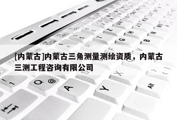 [內(nèi)蒙古]內(nèi)蒙古三角測量測繪資質(zhì)，內(nèi)蒙古三測工程咨詢有限公司