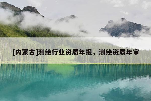 [內(nèi)蒙古]測繪行業(yè)資質(zhì)年報，測繪資質(zhì)年審