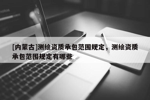[內(nèi)蒙古]測(cè)繪資質(zhì)承包范圍規(guī)定，測(cè)繪資質(zhì)承包范圍規(guī)定有哪些
