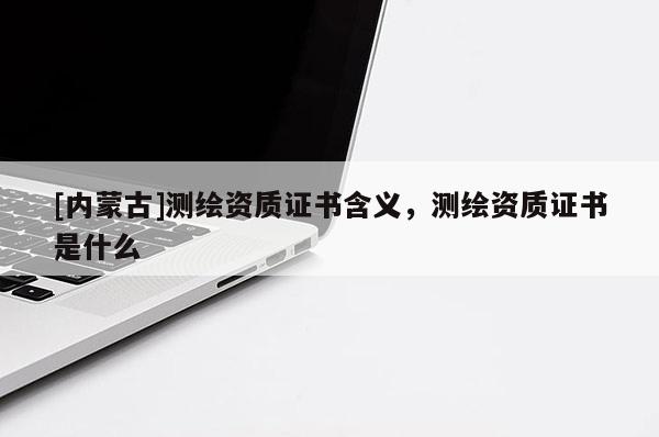 [內(nèi)蒙古]測繪資質(zhì)證書含義，測繪資質(zhì)證書是什么