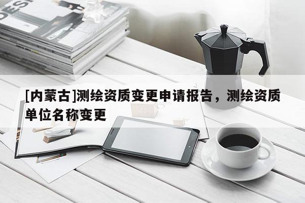 [內(nèi)蒙古]測繪資質(zhì)變更申請報告，測繪資質(zhì)單位名稱變更