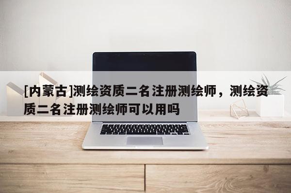 [內(nèi)蒙古]測(cè)繪資質(zhì)二名注冊(cè)測(cè)繪師，測(cè)繪資質(zhì)二名注冊(cè)測(cè)繪師可以用嗎