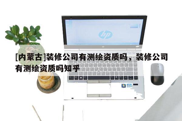 [內(nèi)蒙古]裝修公司有測(cè)繪資質(zhì)嗎，裝修公司有測(cè)繪資質(zhì)嗎知乎