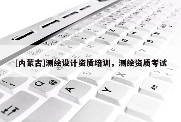 [內(nèi)蒙古]測繪設(shè)計(jì)資質(zhì)培訓(xùn)，測繪資質(zhì)考試