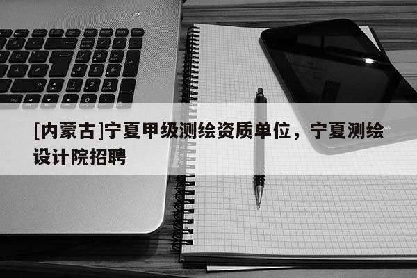 [內(nèi)蒙古]寧夏甲級測繪資質(zhì)單位，寧夏測繪設(shè)計院招聘