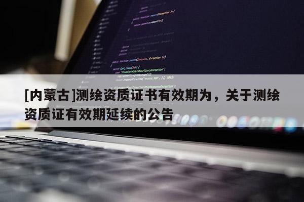 [內(nèi)蒙古]測(cè)繪資質(zhì)證書有效期為，關(guān)于測(cè)繪資質(zhì)證有效期延續(xù)的公告