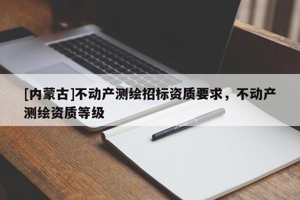 [內(nèi)蒙古]不動(dòng)產(chǎn)測(cè)繪招標(biāo)資質(zhì)要求，不動(dòng)產(chǎn)測(cè)繪資質(zhì)等級(jí)