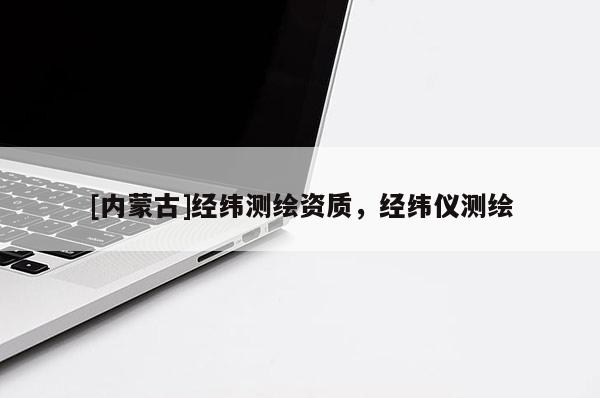 [內(nèi)蒙古]經(jīng)緯測(cè)繪資質(zhì)，經(jīng)緯儀測(cè)繪