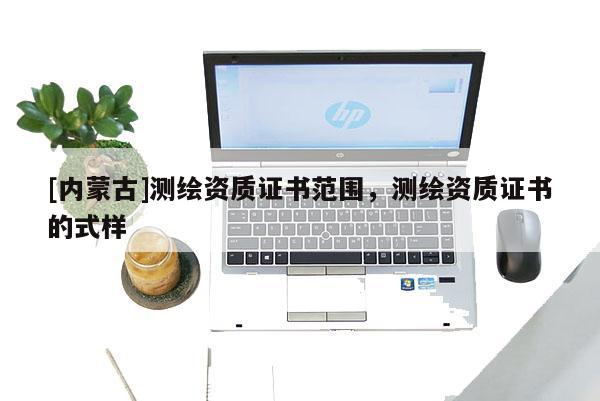 [內(nèi)蒙古]測(cè)繪資質(zhì)證書(shū)范圍，測(cè)繪資質(zhì)證書(shū)的式樣