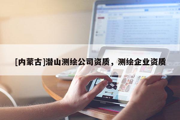 [內(nèi)蒙古]潛山測(cè)繪公司資質(zhì)，測(cè)繪企業(yè)資質(zhì)