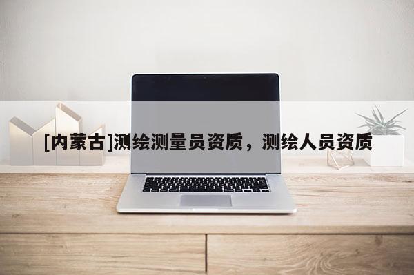 [內(nèi)蒙古]測繪測量員資質(zhì)，測繪人員資質(zhì)