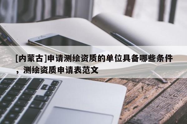 [內(nèi)蒙古]申請(qǐng)測(cè)繪資質(zhì)的單位具備哪些條件，測(cè)繪資質(zhì)申請(qǐng)表范文