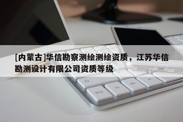 [內(nèi)蒙古]華信勘察測(cè)繪測(cè)繪資質(zhì)，江蘇華信勘測(cè)設(shè)計(jì)有限公司資質(zhì)等級(jí)
