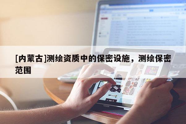 [內(nèi)蒙古]測(cè)繪資質(zhì)中的保密設(shè)施，測(cè)繪保密范圍