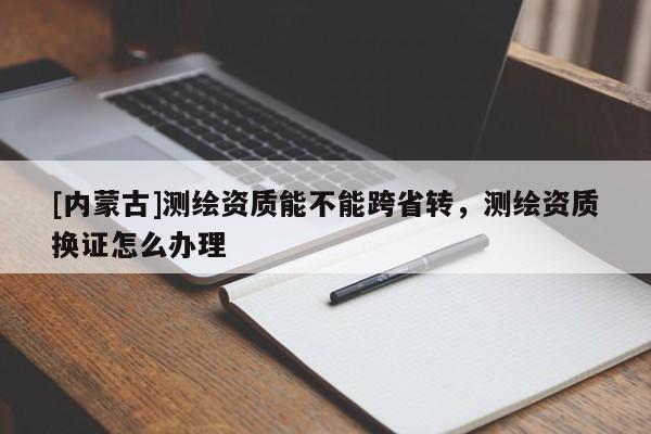 [內(nèi)蒙古]測(cè)繪資質(zhì)能不能跨省轉(zhuǎn)，測(cè)繪資質(zhì)換證怎么辦理
