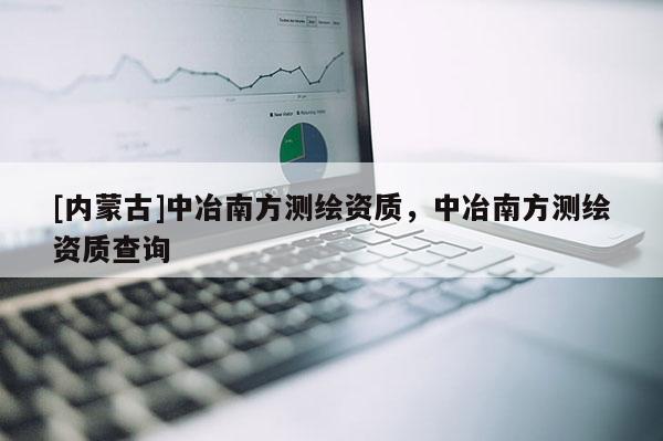 [內(nèi)蒙古]中冶南方測繪資質(zhì)，中冶南方測繪資質(zhì)查詢