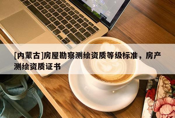 [內(nèi)蒙古]房屋勘察測繪資質(zhì)等級標準，房產(chǎn)測繪資質(zhì)證書